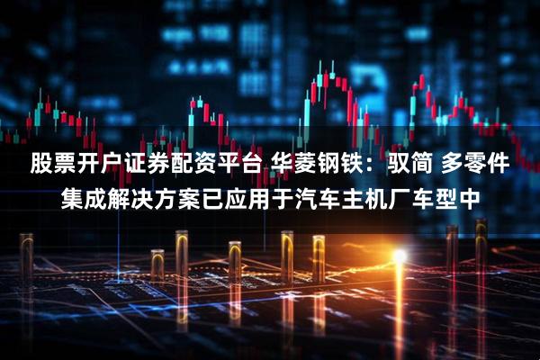 股票开户证券配资平台 华菱钢铁：驭简 多零件集成解决方案已应用于汽车主机厂车型中