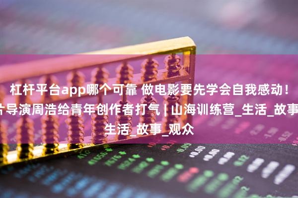 杠杆平台app哪个可靠 做电影要先学会自我感动！纪录片导演周浩给青年创作者打气 | 山海训练营_生活_故事_观众