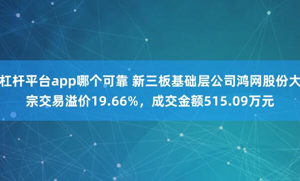 杠杆平台app哪个可靠 新三板基础层公司鸿网股份大宗交易溢价19.66%，成交金额515.09万元