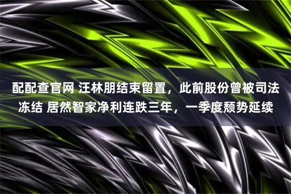 配配查官网 汪林朋结束留置，此前股份曾被司法冻结 居然智家净利连跌三年，一季度颓势延续