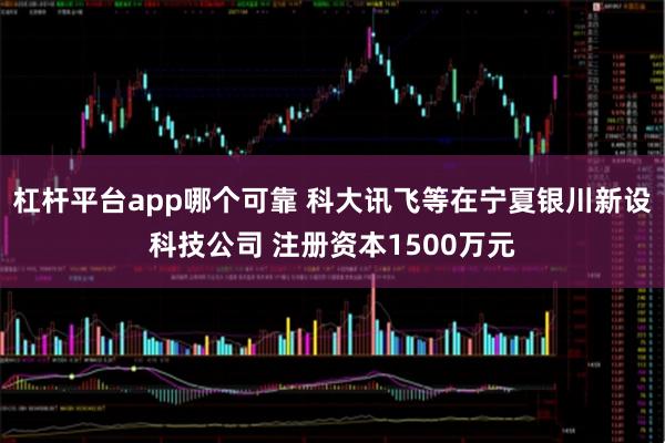 杠杆平台app哪个可靠 科大讯飞等在宁夏银川新设科技公司 注册资本1500万元