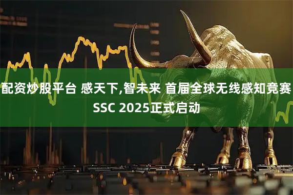 配资炒股平台 感天下,智未来 首届全球无线感知竞赛SSC 2025正式启动