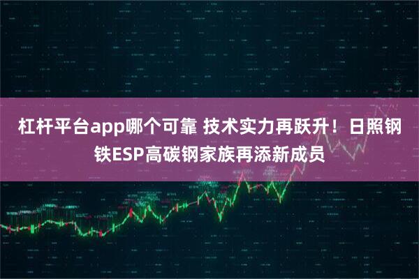 杠杆平台app哪个可靠 技术实力再跃升！日照钢铁ESP高碳钢家族再添新成员