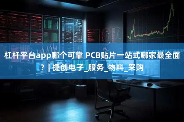 杠杆平台app哪个可靠 PCB贴片一站式哪家最全面？| 捷创电子_服务_物料_采购