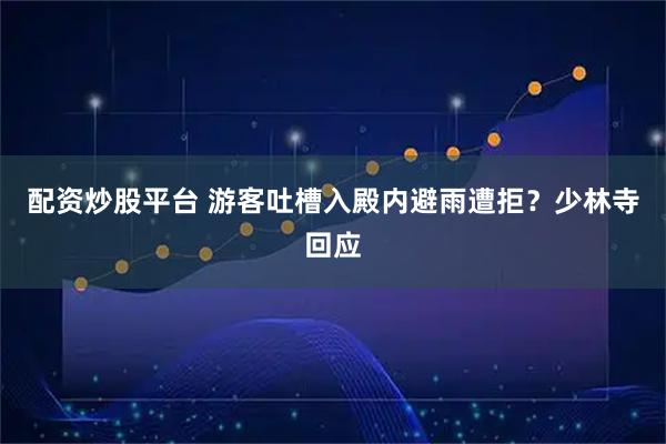 配资炒股平台 游客吐槽入殿内避雨遭拒？少林寺回应