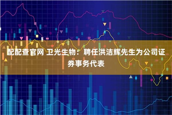 配配查官网 卫光生物：聘任洪洁辉先生为公司证券事务代表