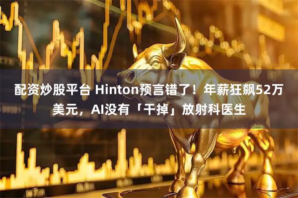 配资炒股平台 Hinton预言错了！年薪狂飙52万美元，AI没有「干掉」放射科医生