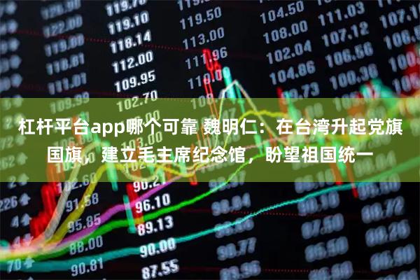 杠杆平台app哪个可靠 魏明仁：在台湾升起党旗国旗，建立毛主席纪念馆，盼望祖国统一