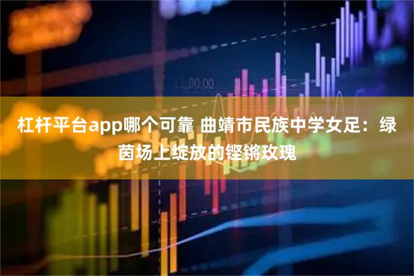 杠杆平台app哪个可靠 曲靖市民族中学女足：绿茵场上绽放的铿锵玫瑰