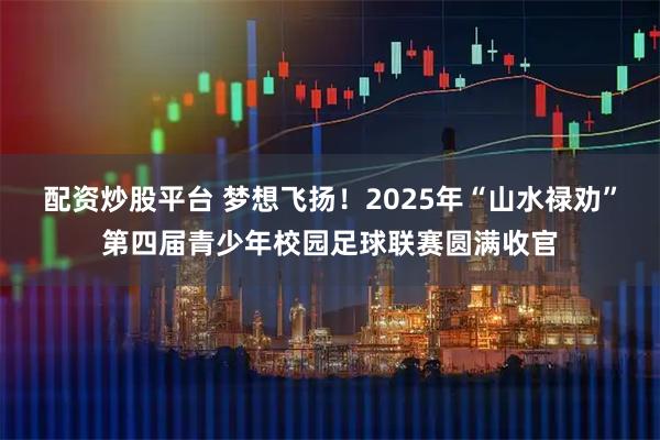 配资炒股平台 梦想飞扬！2025年“山水禄劝”第四届青少年校园足球联赛圆满收官