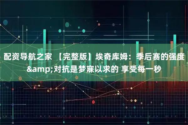 配资导航之家 【完整版】埃奇库姆：季后赛的强度&对抗是梦寐以求的 享受每一秒