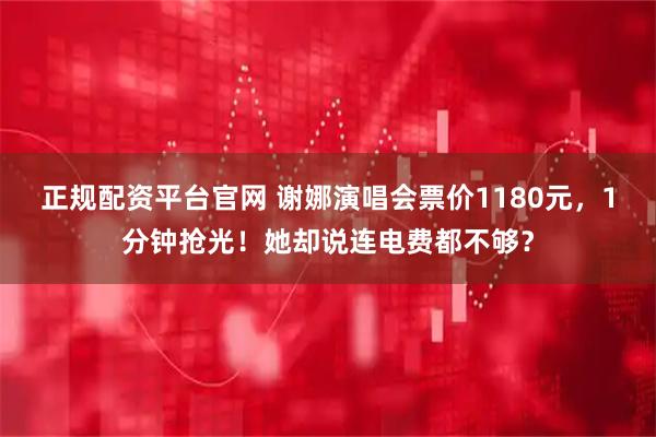 正规配资平台官网 谢娜演唱会票价1180元，1分钟抢光！她却说连电费都不够？