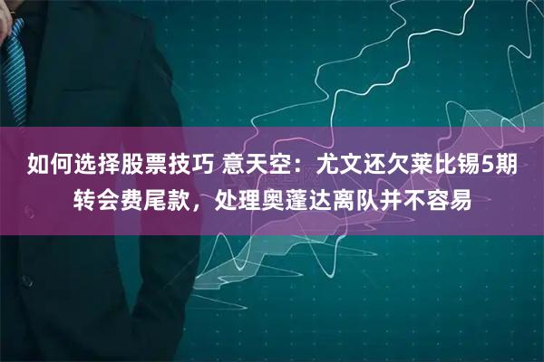如何选择股票技巧 意天空：尤文还欠莱比锡5期转会费尾款，处理奥蓬达离队并不容易