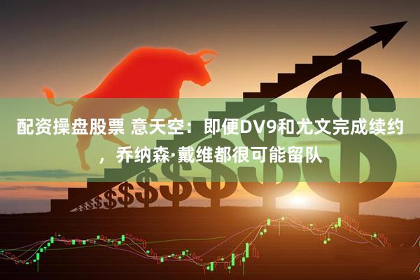 配资操盘股票 意天空：即便DV9和尤文完成续约，乔纳森·戴维都很可能留队