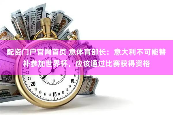 配资门户官网首页 意体育部长：意大利不可能替补参加世界杯，应该通过比赛获得资格