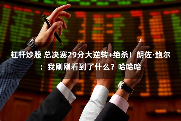 杠杆炒股 总决赛29分大逆转+绝杀！朗佐·鲍尔：我刚刚看到了什么？哈哈哈