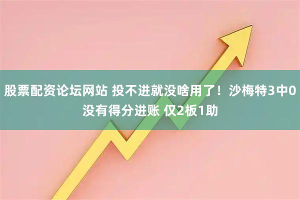 股票配资论坛网站 投不进就没啥用了！沙梅特3中0没有得分进账 仅2板1助